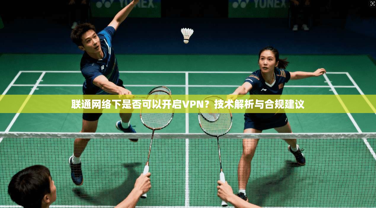 联通网络下是否可以开启VPN?技术解析与合规建议