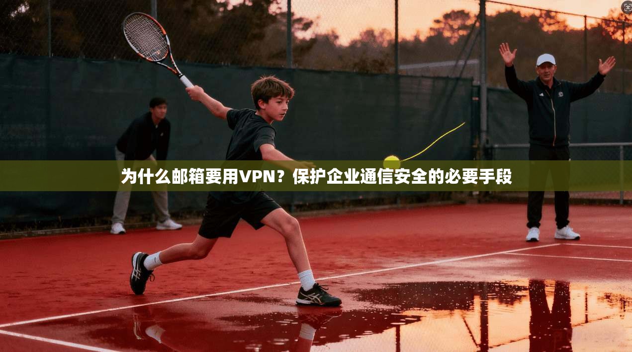 为什么邮箱要用VPN？保护企业通信安全的必要手段