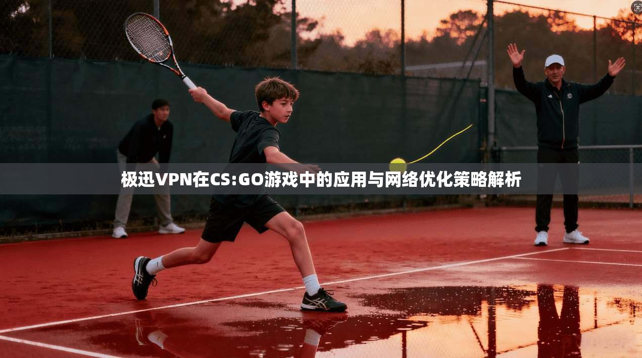 极迅VPN在CS:GO游戏中的应用与网络优化策略解析