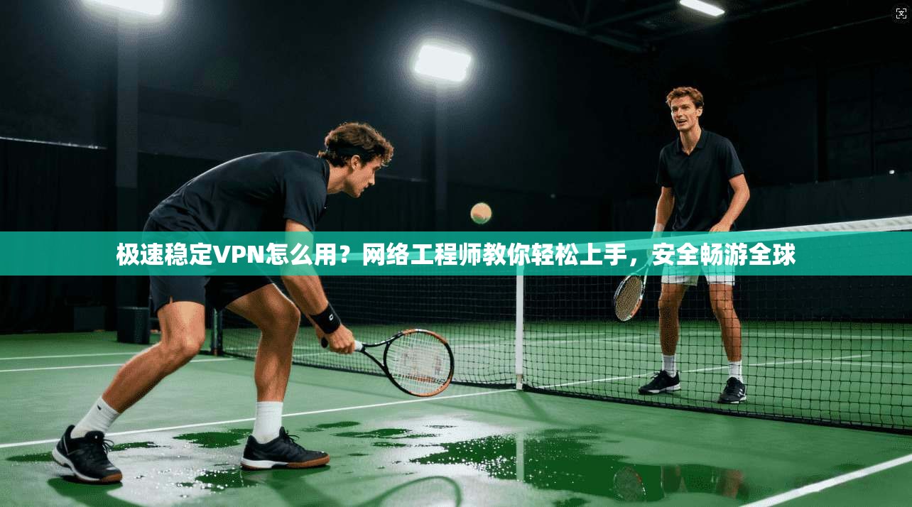 极速稳定VPN怎么用?网络工程师教你轻松上手,安全畅游全球