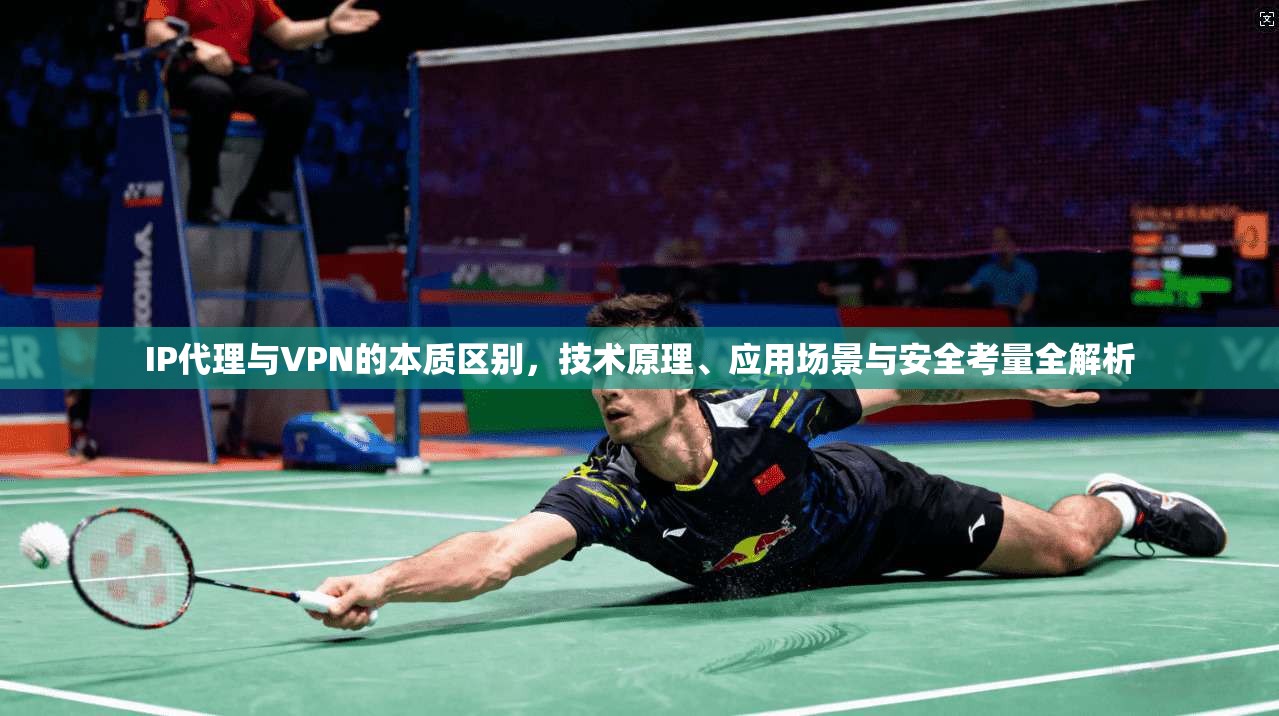 IP代理与VPN的本质区别，技术原理、应用场景与安全考量全解析