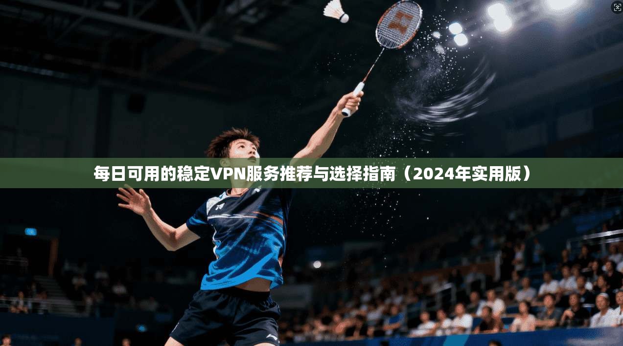 每日可用的稳定VPN服务推荐与选择指南（2024年实用版）