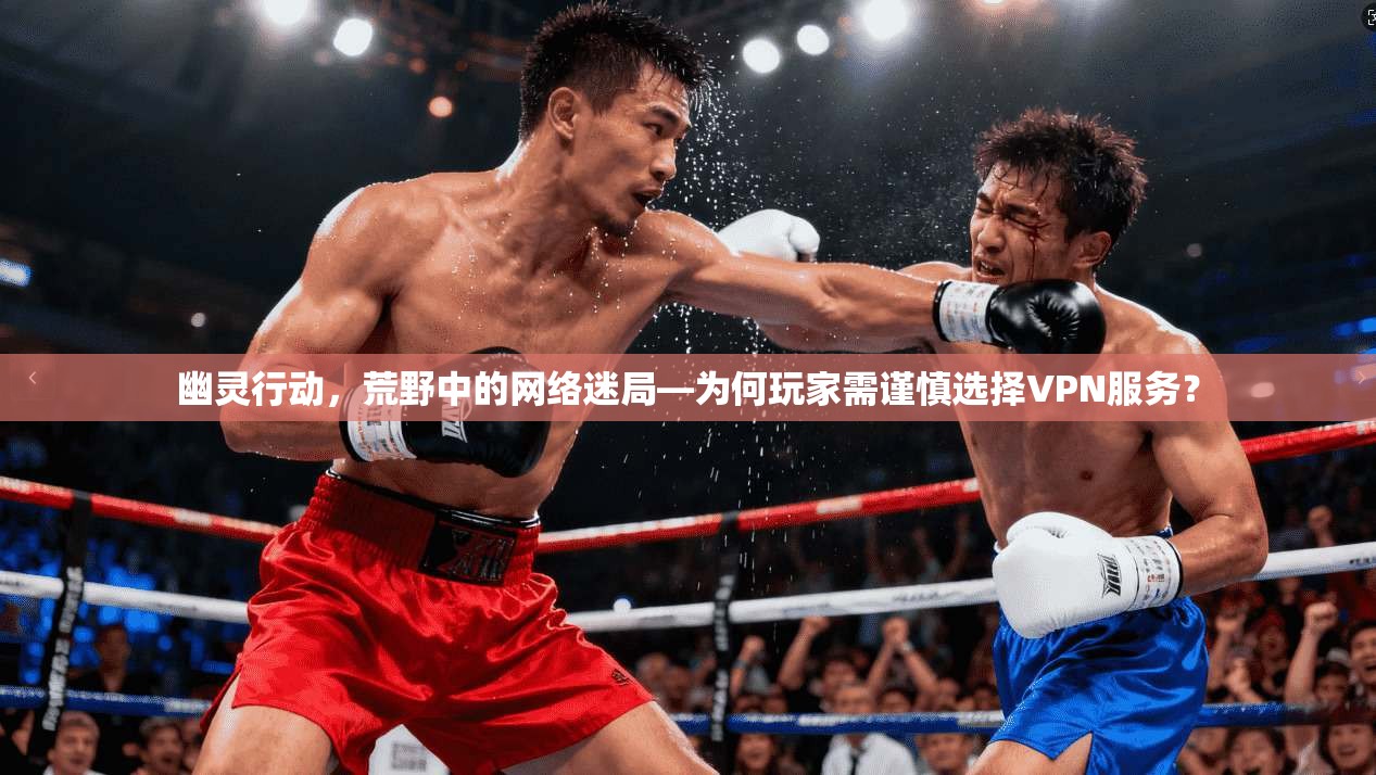 幽灵行动，荒野中的网络迷局—为何玩家需谨慎选择VPN服务？