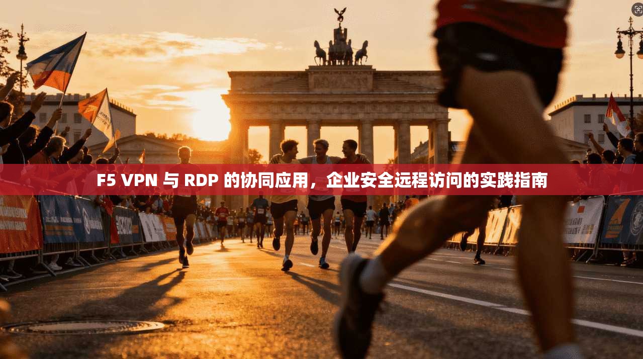 F5 VPN 与 RDP 的协同应用，企业安全远程访问的实践指南