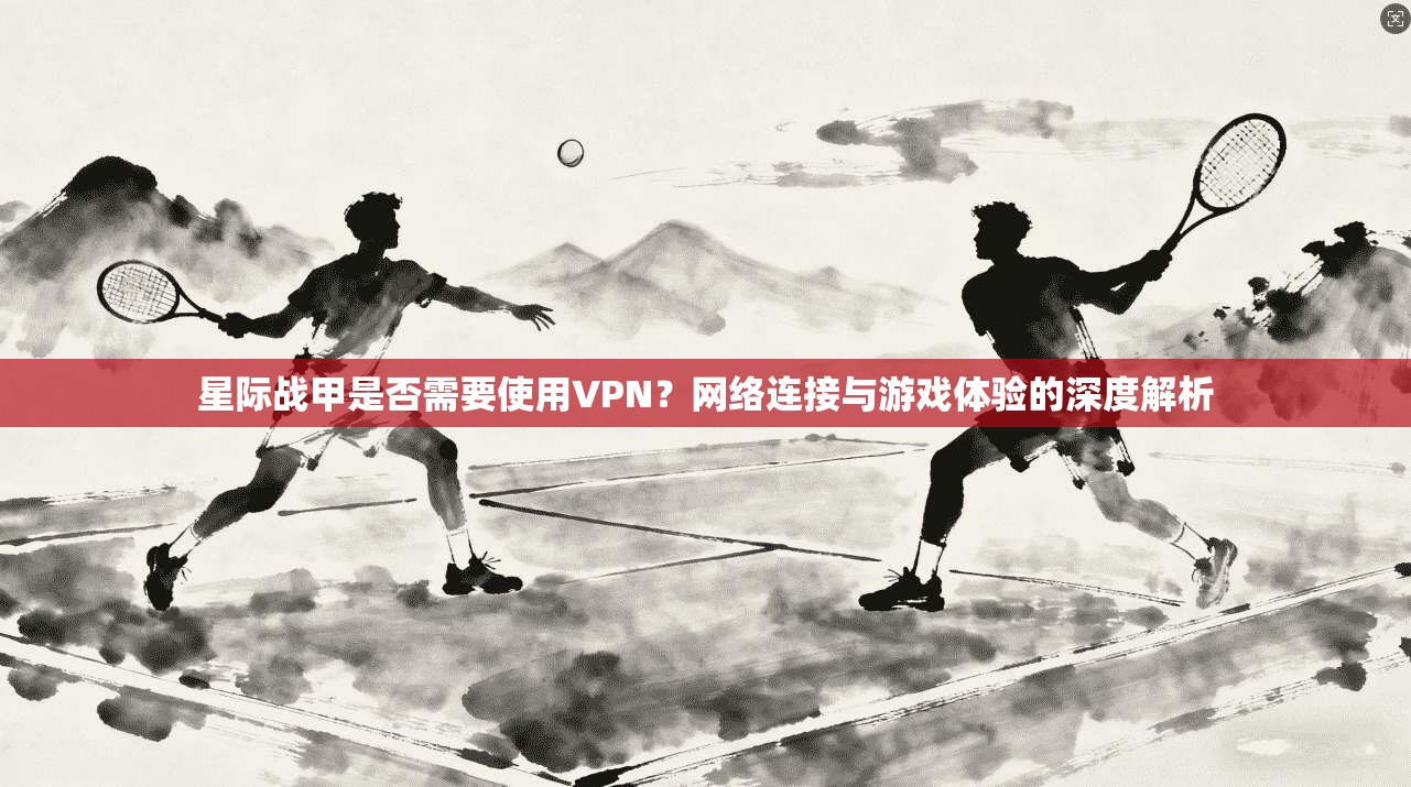 星际战甲是否需要使用VPN?网络连接与游戏体验的深度解析