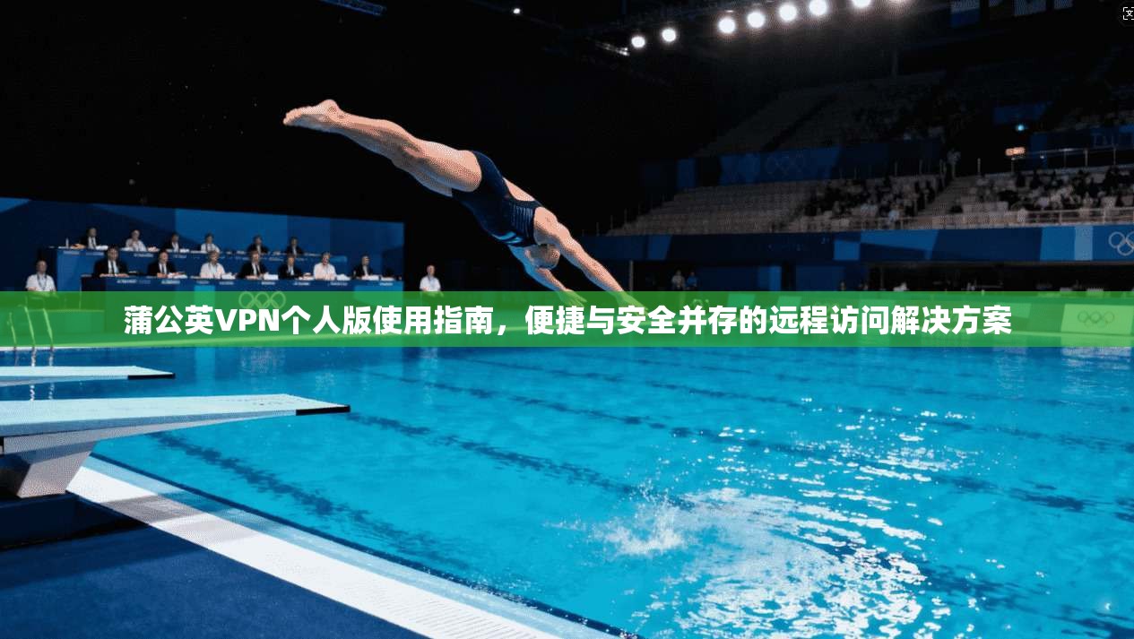 蒲公英VPN个人版使用指南，便捷与安全并存的远程访问解决方案