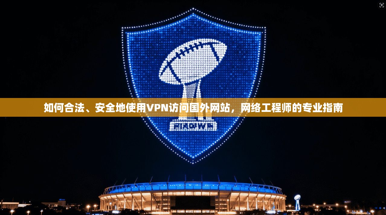 如何合法、安全地使用VPN访问国外网站，网络工程师的专业指南
