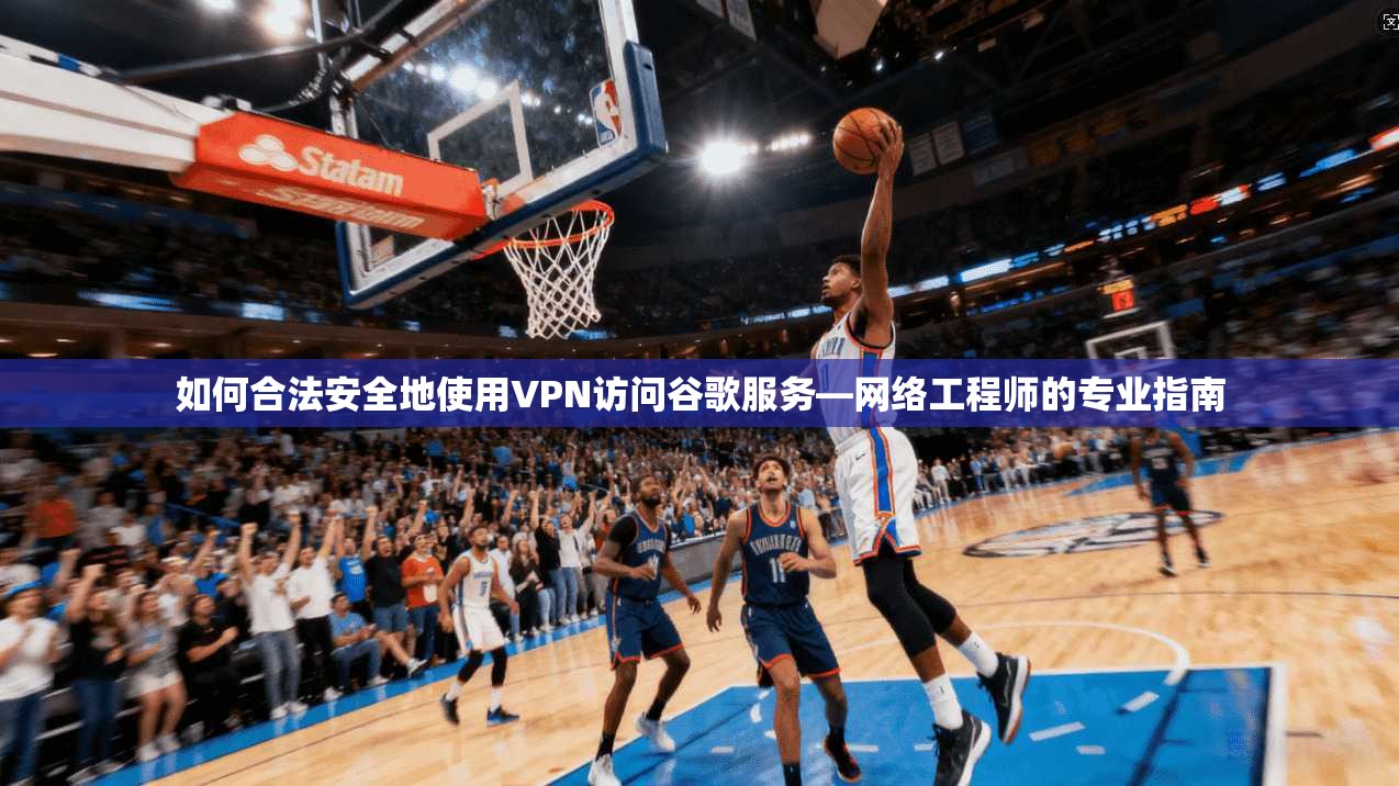 如何合法安全地使用VPN访问谷歌服务—网络工程师的专业指南