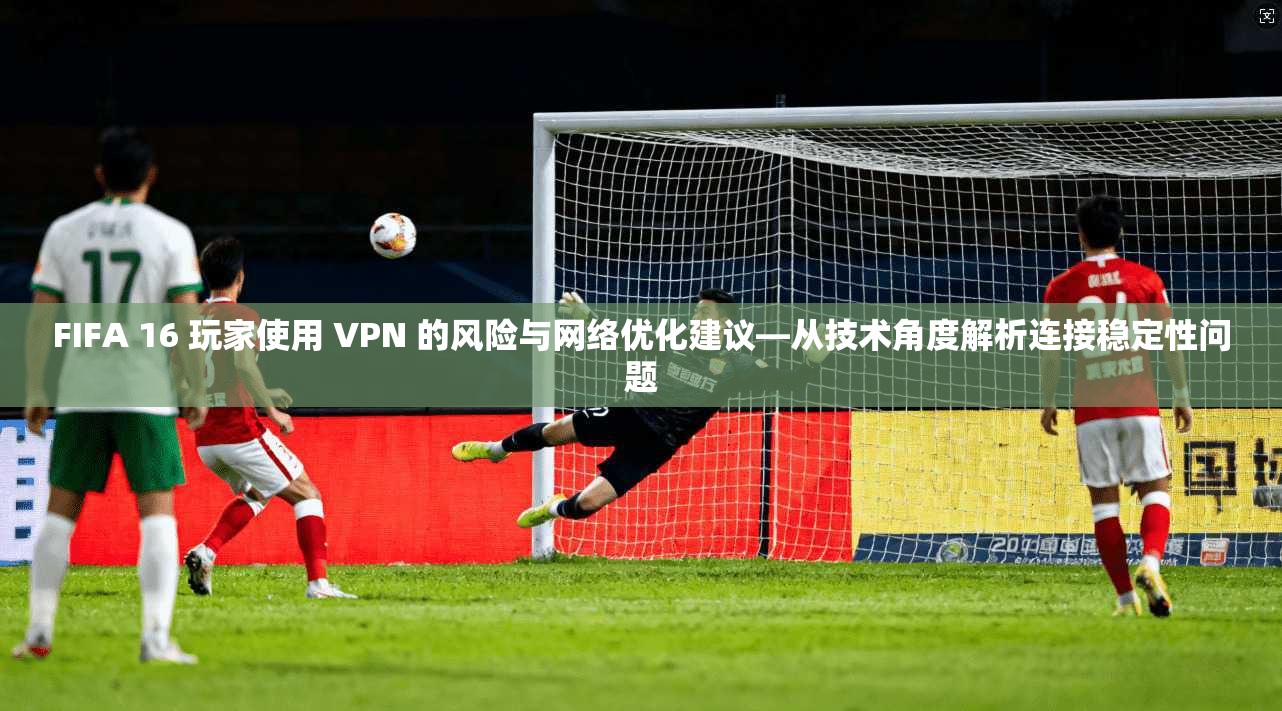 FIFA 16 玩家使用 VPN 的风险与网络优化建议—从技术角度解析连接稳定性问题