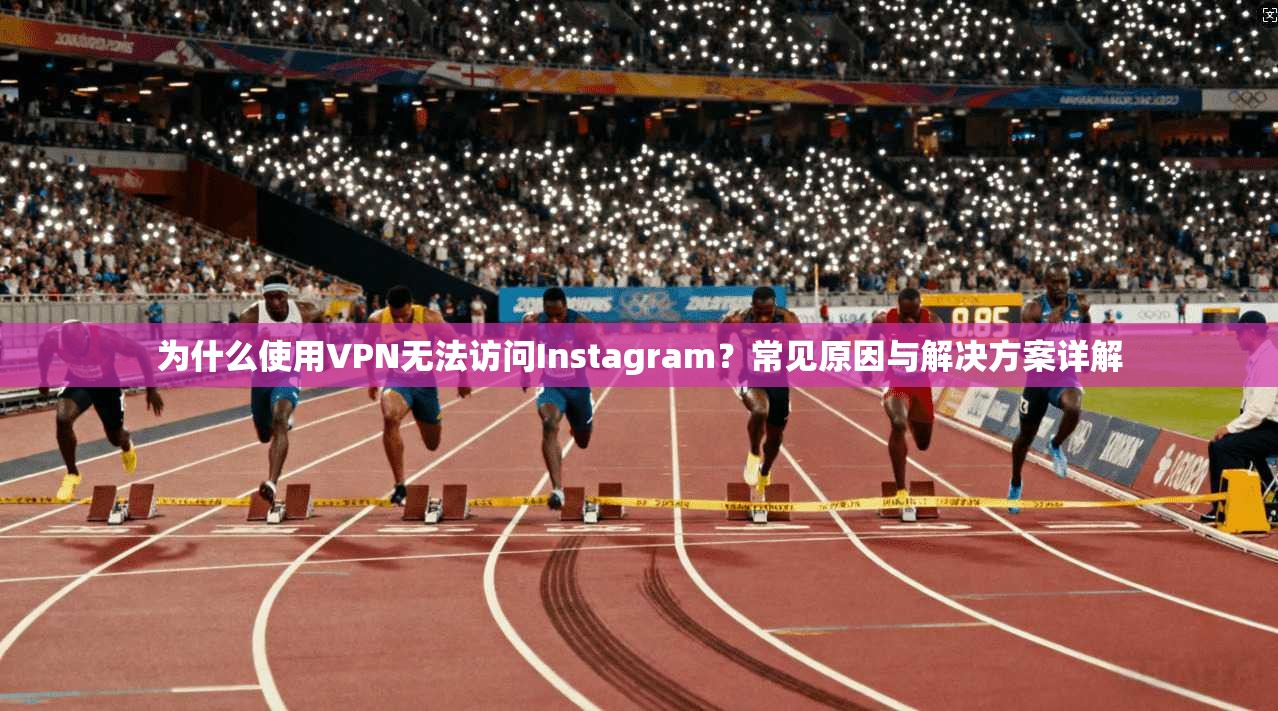 为什么使用VPN无法访问Instagram？常见原因与解决方案详解