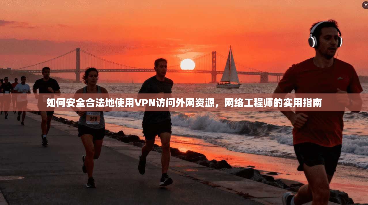 如何安全合法地使用VPN访问外网资源，网络工程师的实用指南