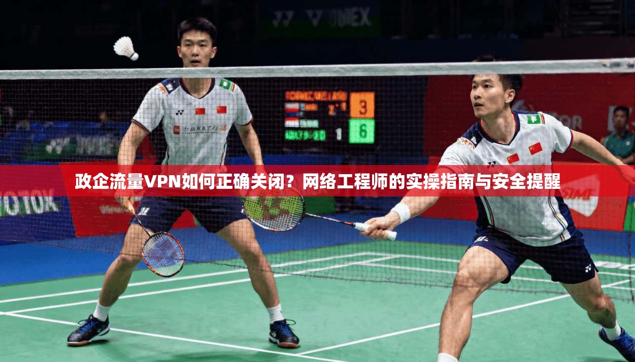 政企流量VPN如何正确关闭?网络工程师的实操指南与安全提醒