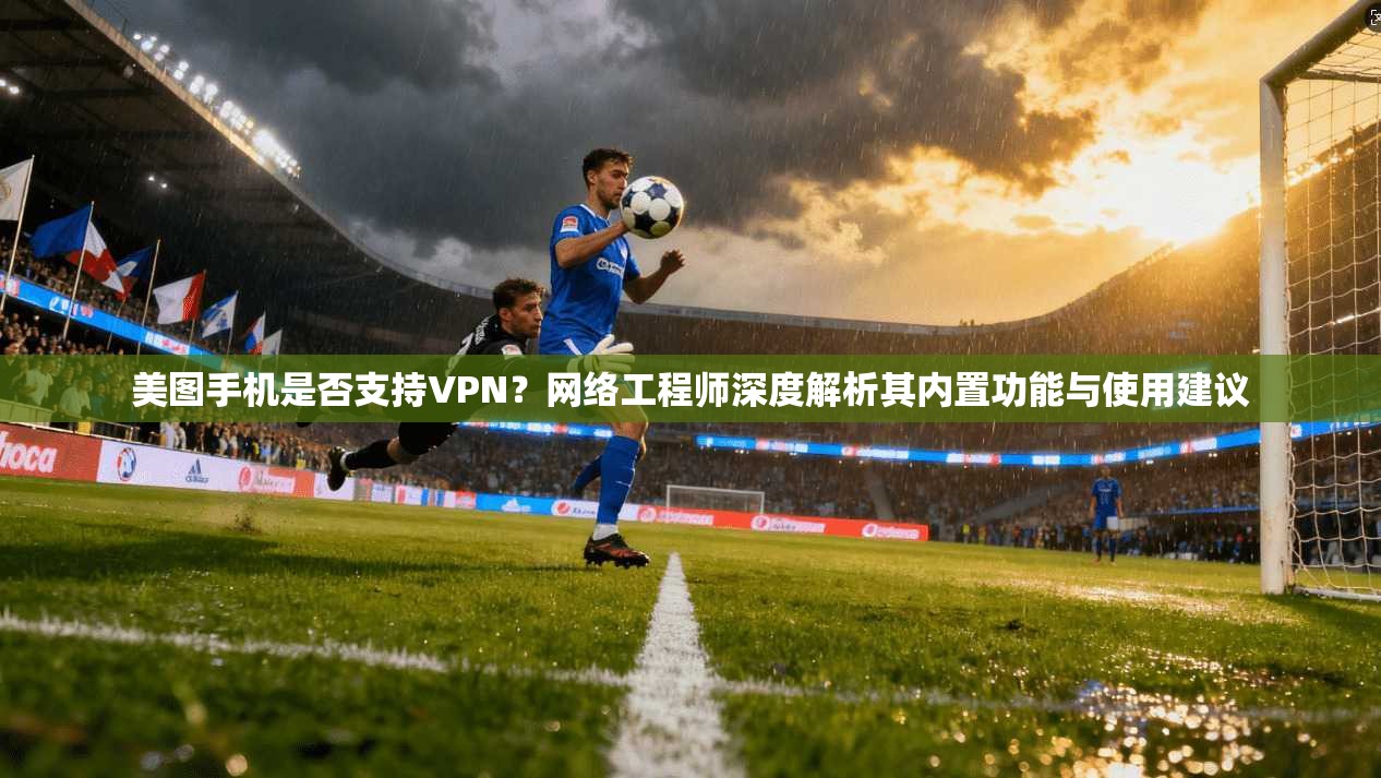 美图手机是否支持VPN？网络工程师深度解析其内置功能与使用建议  第1张