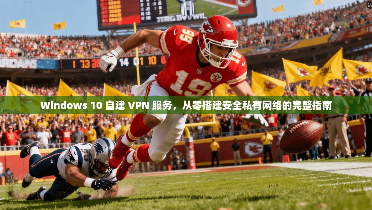 Windows 10 自建 VPN 服务，从零搭建安全私有网络的完整指南