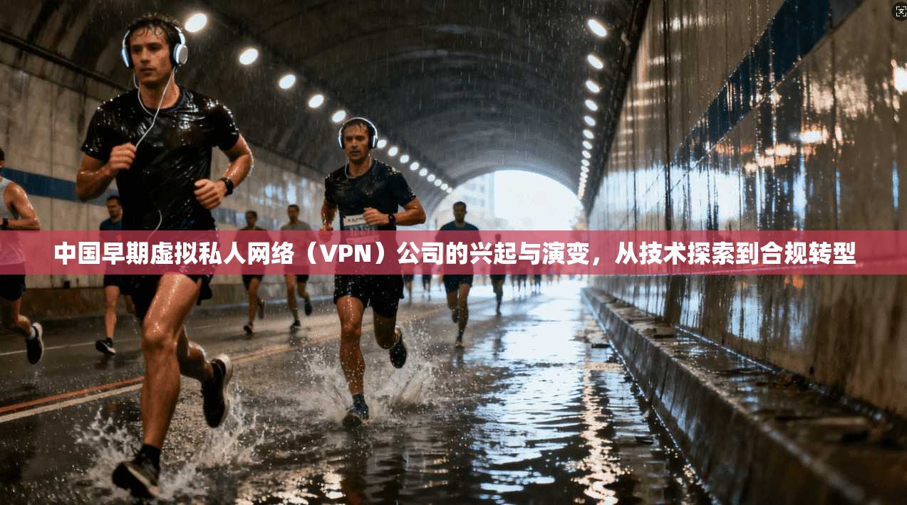 中国早期虚拟私人网络（VPN）公司的兴起与演变，从技术探索到合规转型
