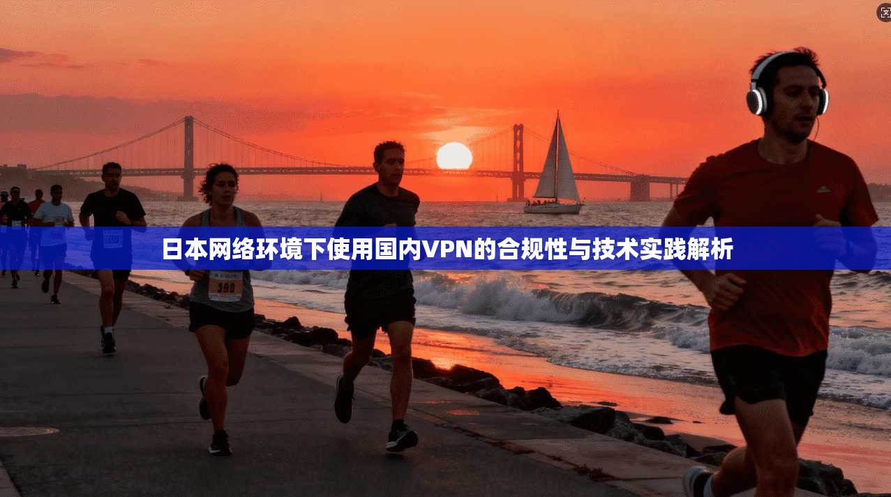 日本网络环境下使用国内VPN的合规性与技术实践解析