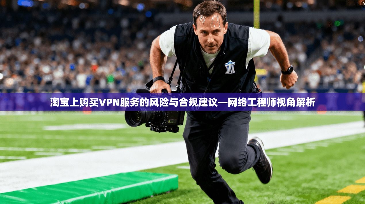 淘宝上购买VPN服务的风险与合规建议—网络工程师视角解析