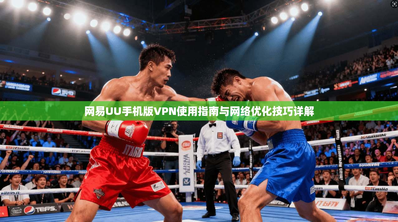网易UU手机版VPN使用指南与网络优化技巧详解