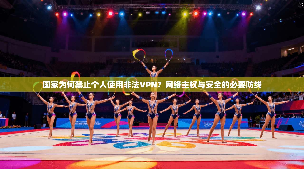 国家为何禁止个人使用非法VPN？网络主权与安全的必要防线