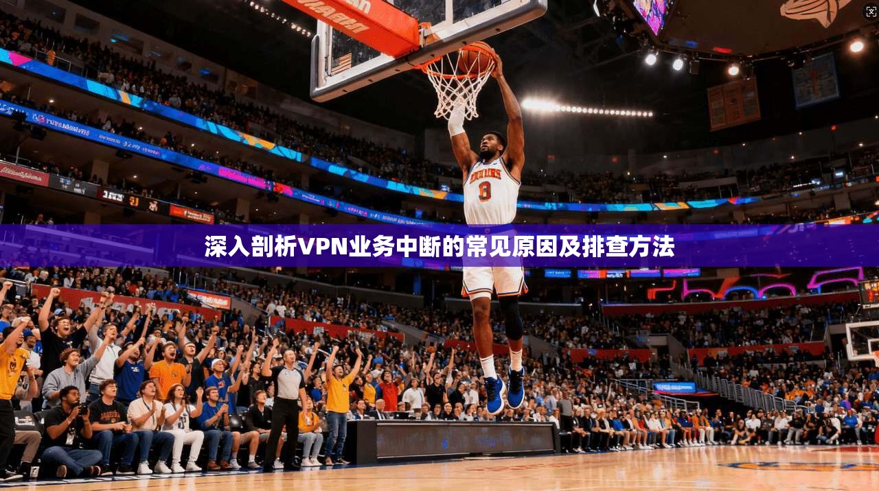 深入剖析VPN业务中断的常见原因及排查方法