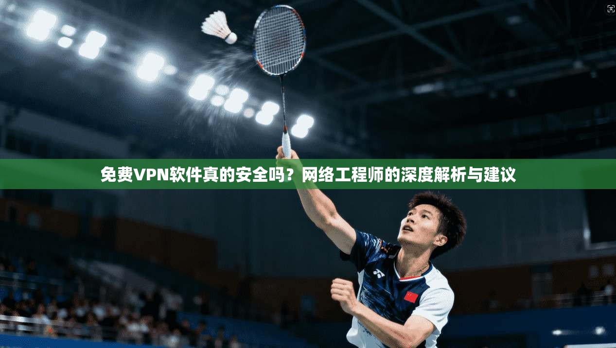 免费VPN软件真的安全吗?网络工程师的深度解析与建议