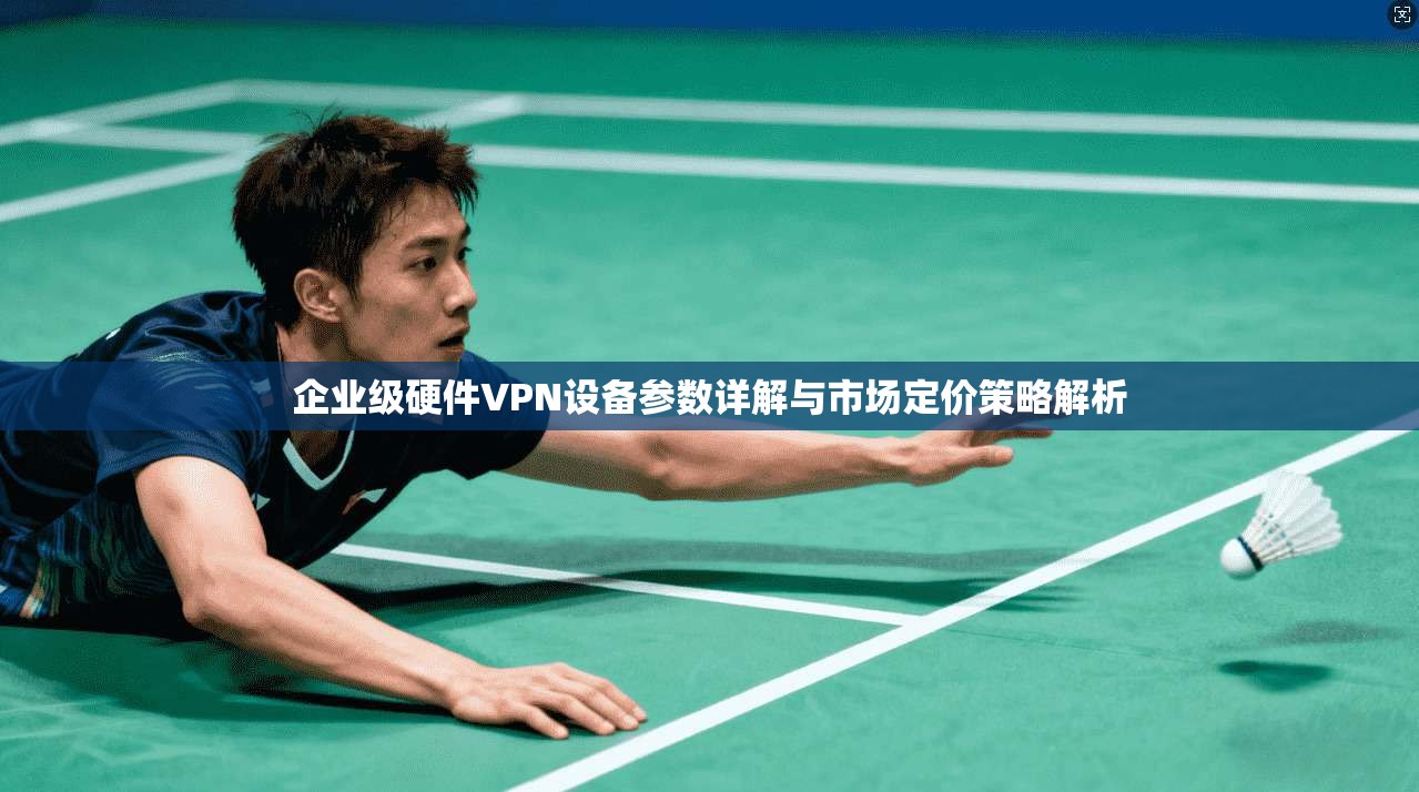 企业级硬件VPN设备参数详解与市场定价策略解析