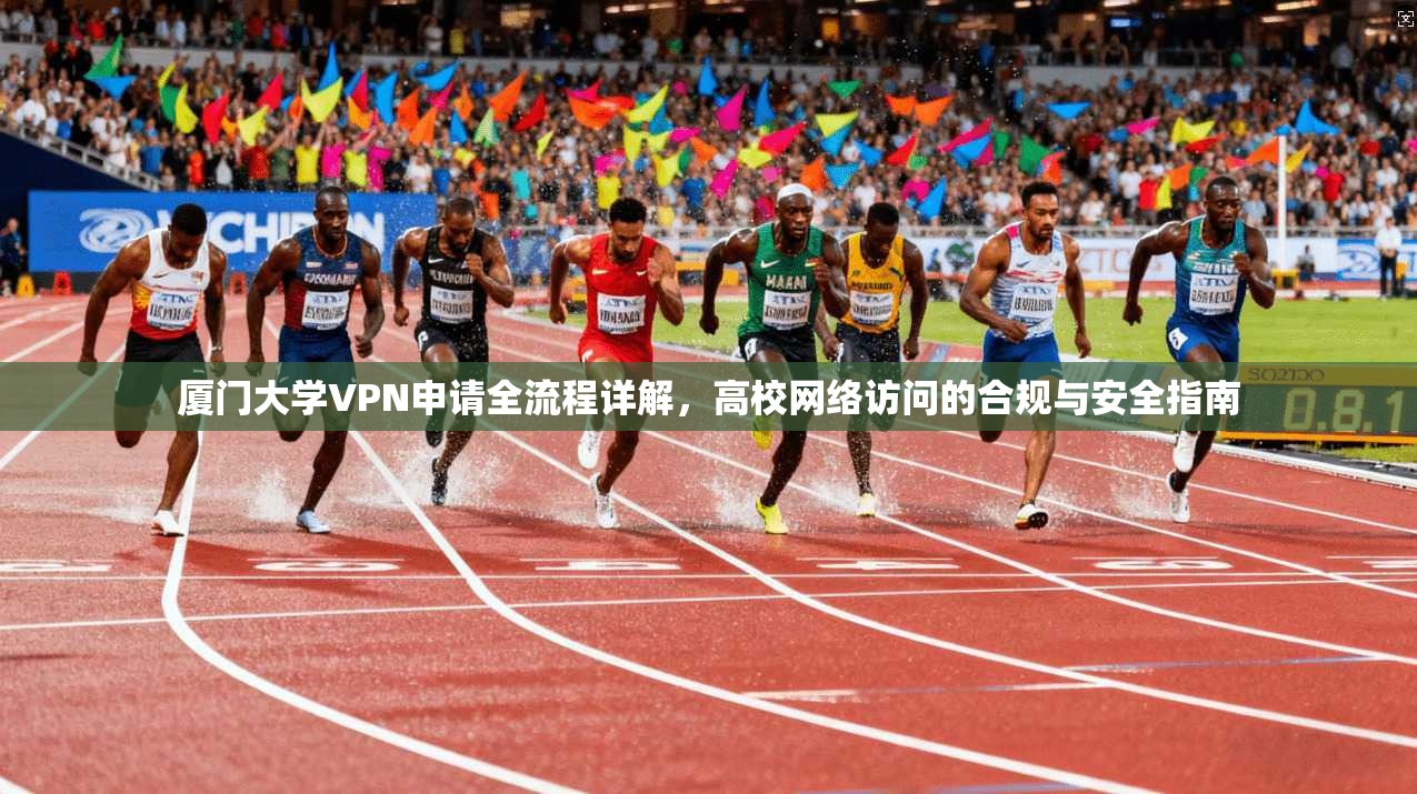 厦门大学VPN申请全流程详解，高校网络访问的合规与安全指南