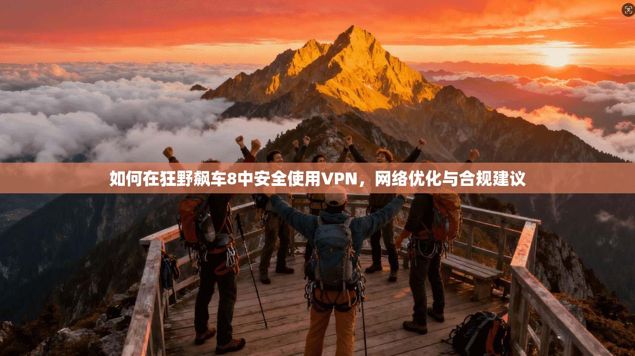 如何在狂野飙车8中安全使用VPN，网络优化与合规建议