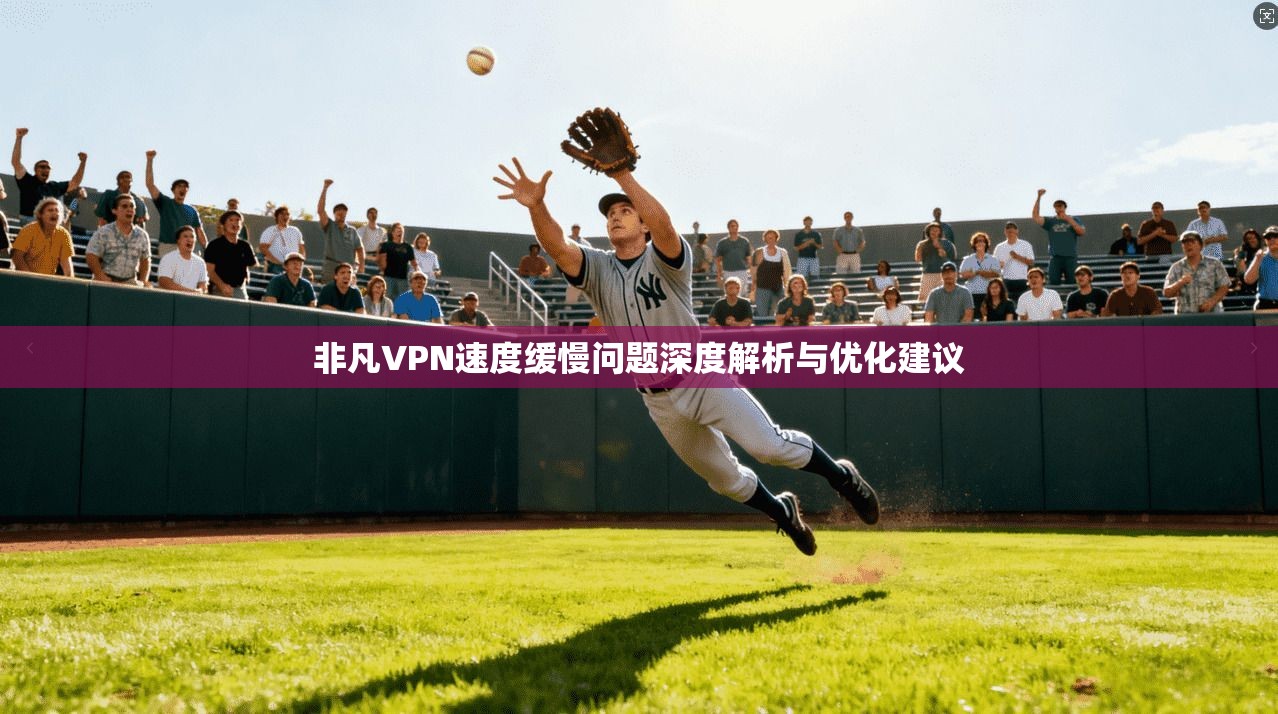 非凡VPN速度缓慢问题深度解析与优化建议