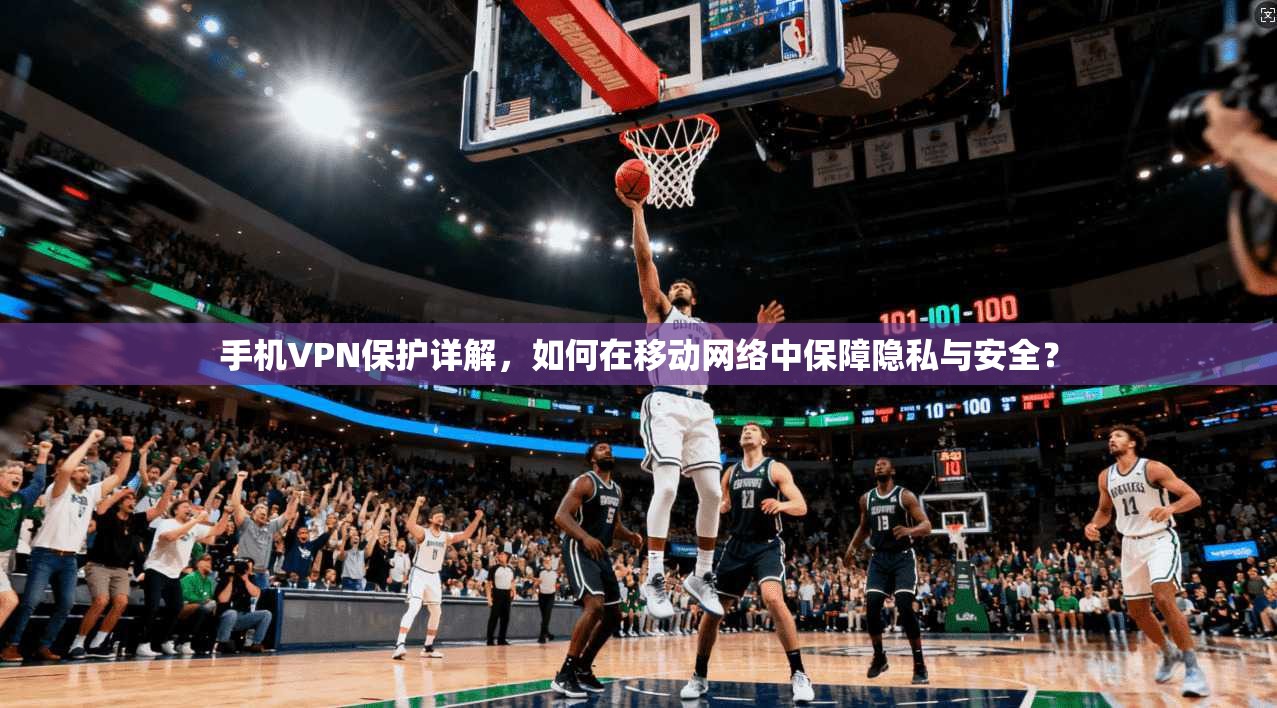 手机VPN保护详解，如何在移动网络中保障隐私与安全？