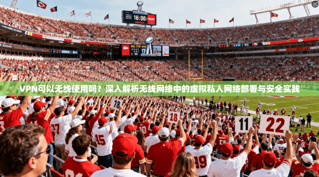 VPN可以无线使用吗？深入解析无线网络中的虚拟私人网络部署与安全实践
