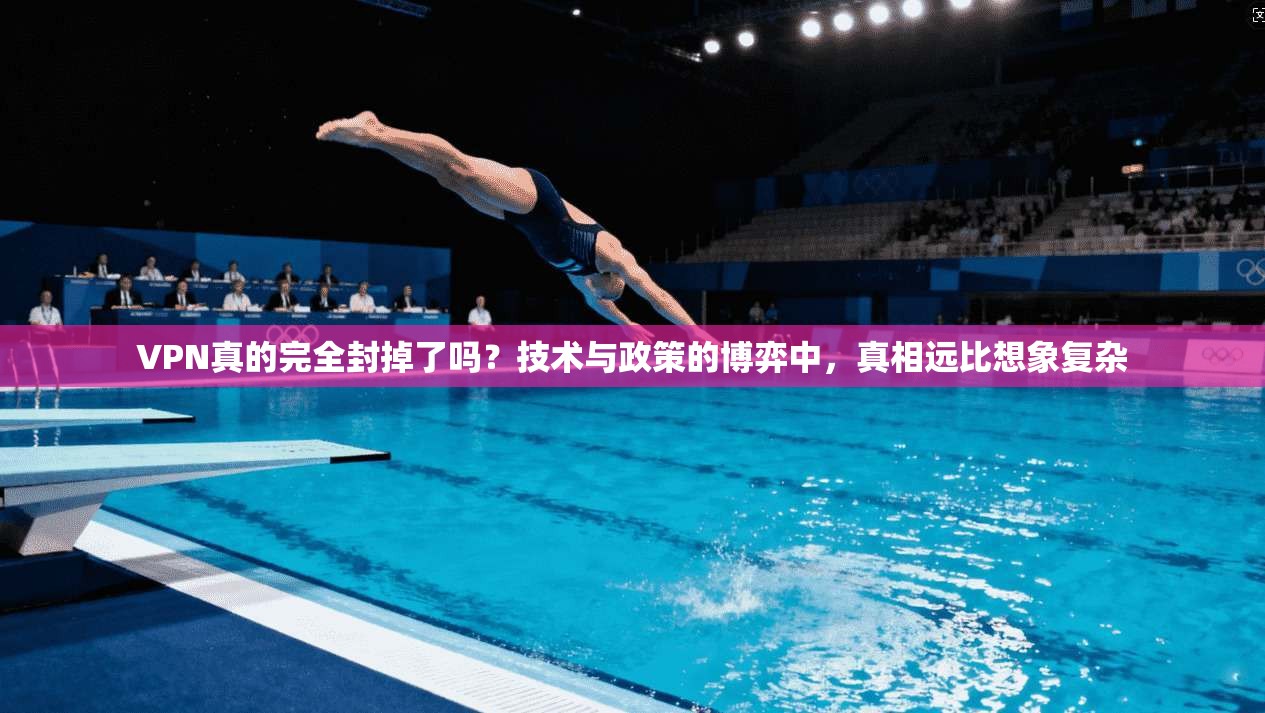 VPN真的完全封掉了吗？技术与政策的博弈中，真相远比想象复杂