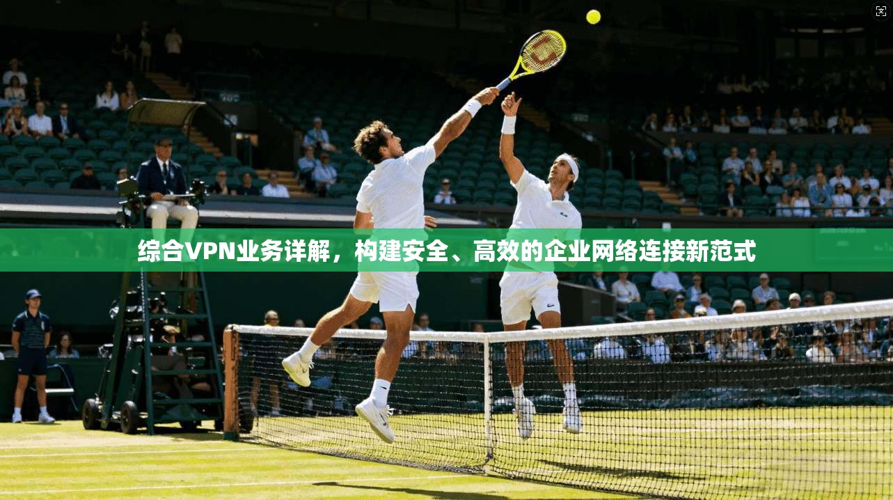 综合VPN业务详解，构建安全、高效的企业网络连接新范式