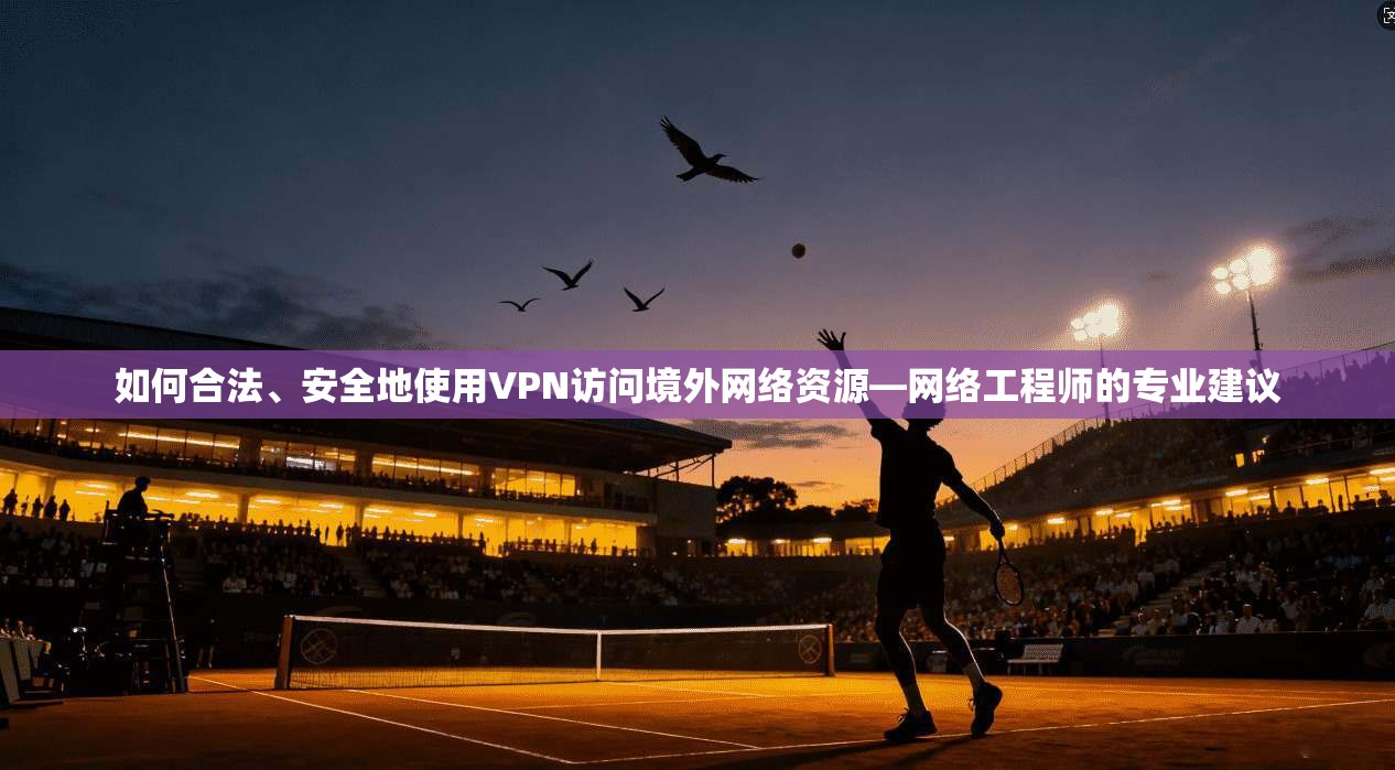 如何合法、安全地使用VPN访问境外网络资源—网络工程师的专业建议