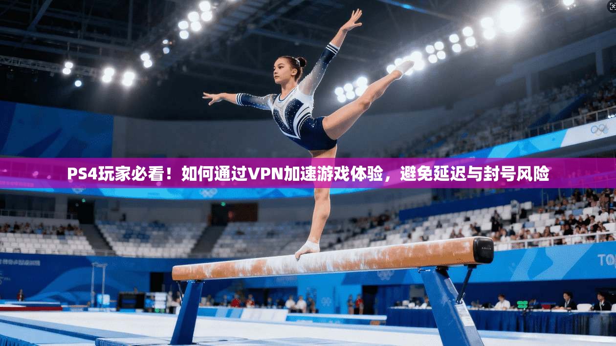 PS4玩家必看！如何通过VPN加速游戏体验，避免延迟与封号风险