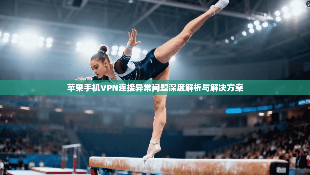 苹果手机VPN连接异常问题深度解析与解决方案