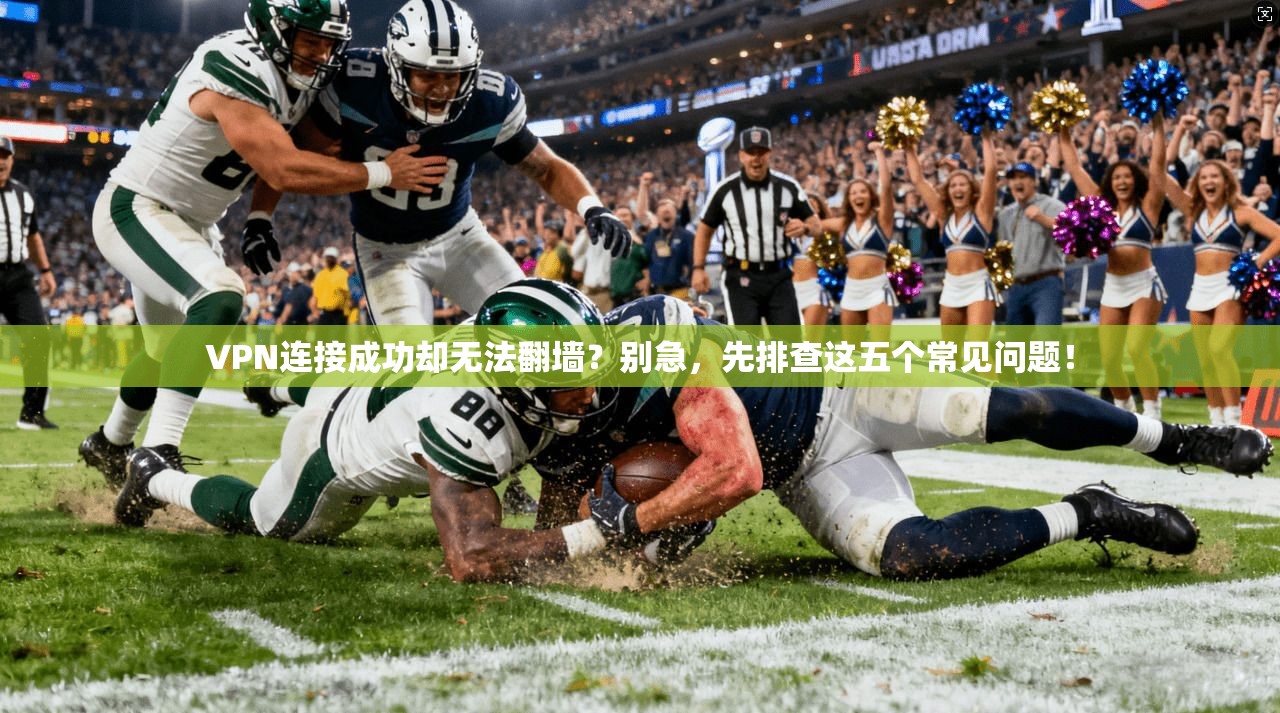 VPN连接成功却无法翻墙？别急，先排查这五个常见问题！