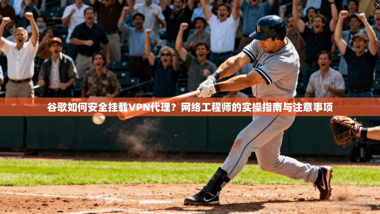 谷歌如何安全挂载VPN代理？网络工程师的实操指南与注意事项