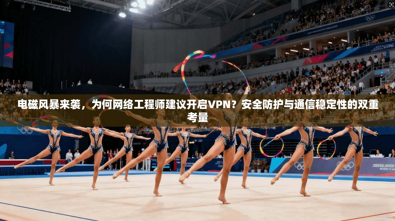 电磁风暴来袭，为何网络工程师建议开启VPN？安全防护与通信稳定性的双重考量