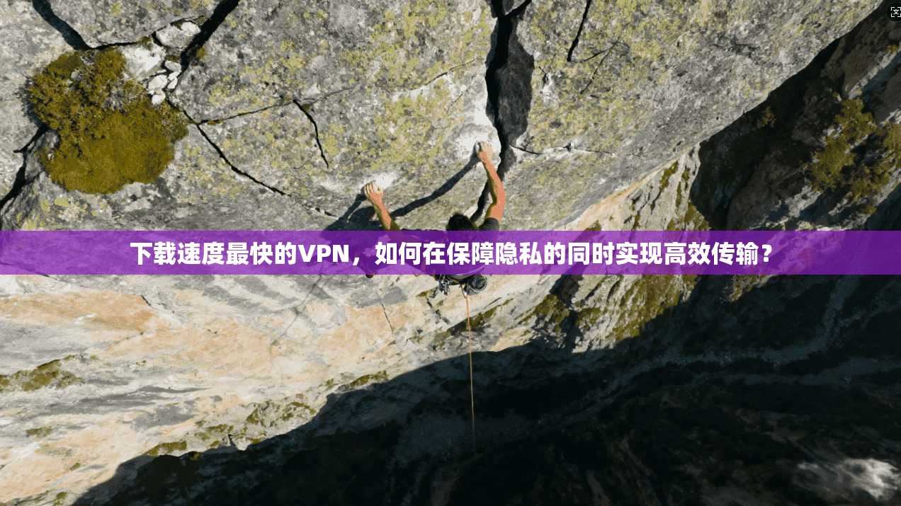 下载速度最快的VPN，如何在保障隐私的同时实现高效传输？