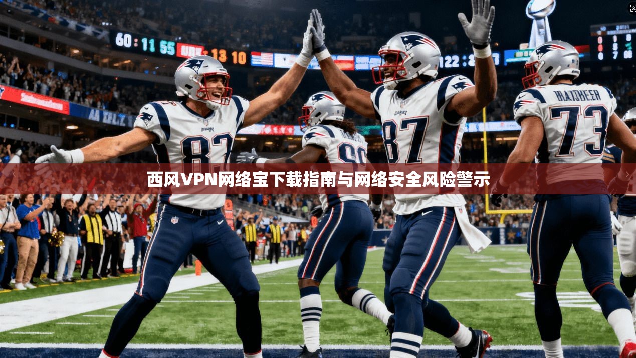 西风VPN网络宝下载指南与网络安全风险警示
