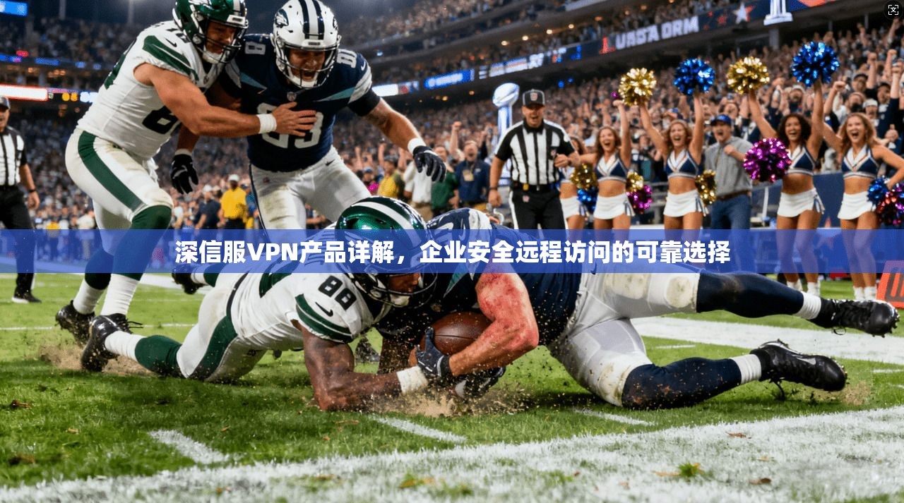 深信服VPN产品详解，企业安全远程访问的可靠选择