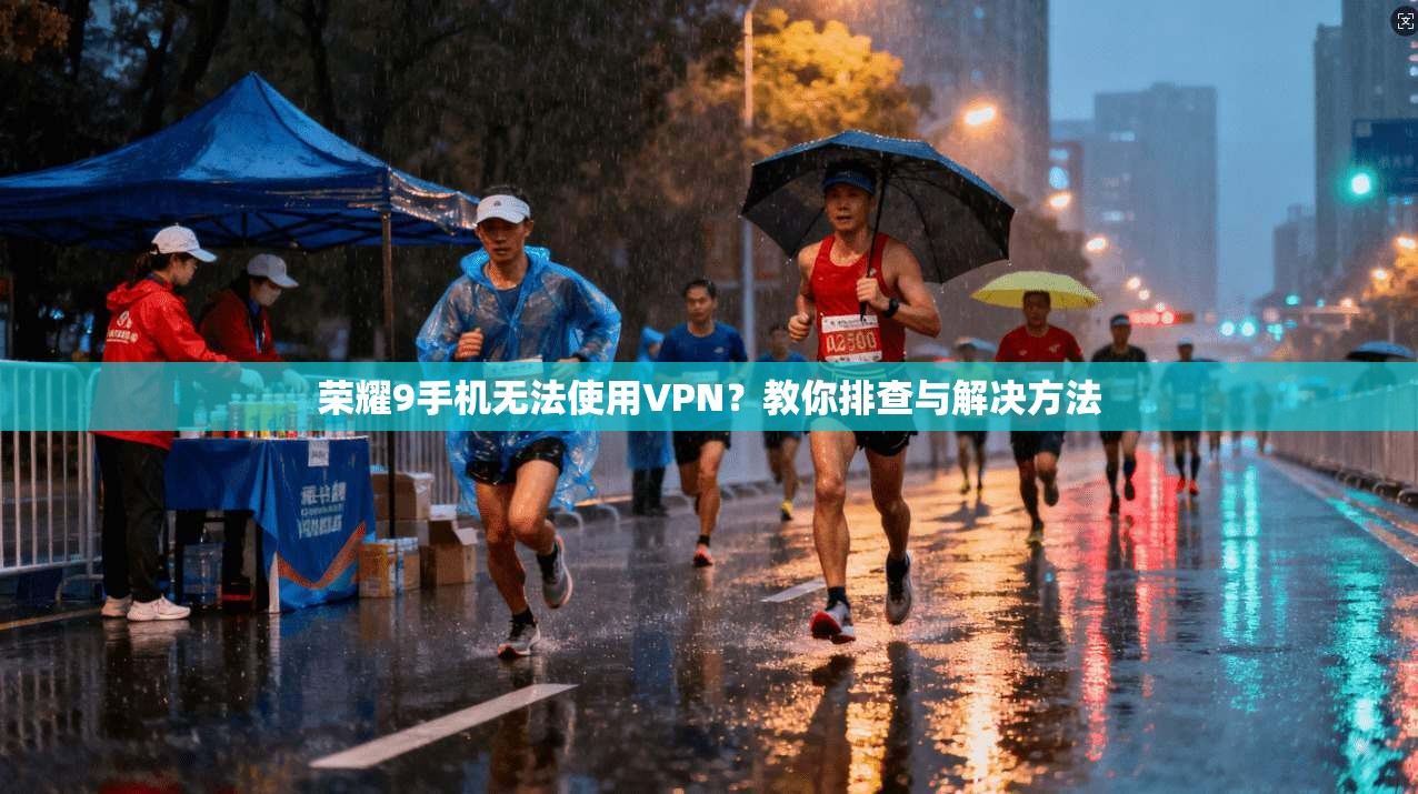 荣耀9手机无法使用VPN？教你排查与解决方法