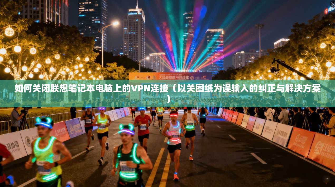 如何关闭联想笔记本电脑上的VPN连接（以关图纸为误输入的纠正与解决方案）