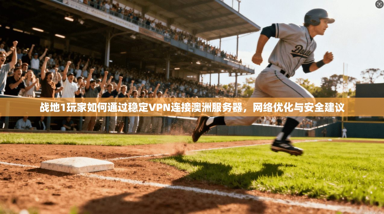 战地1玩家如何通过稳定VPN连接澳洲服务器，网络优化与安全建议