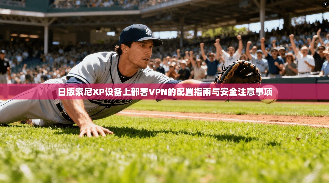 日版索尼XP设备上部署VPN的配置指南与安全注意事项
