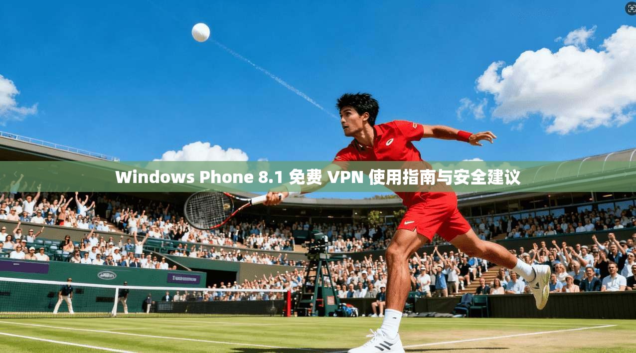 Windows Phone 8.1 免费 VPN 使用指南与安全建议