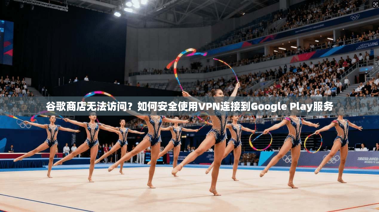 谷歌商店无法访问？如何安全使用VPN连接到Google Play服务
