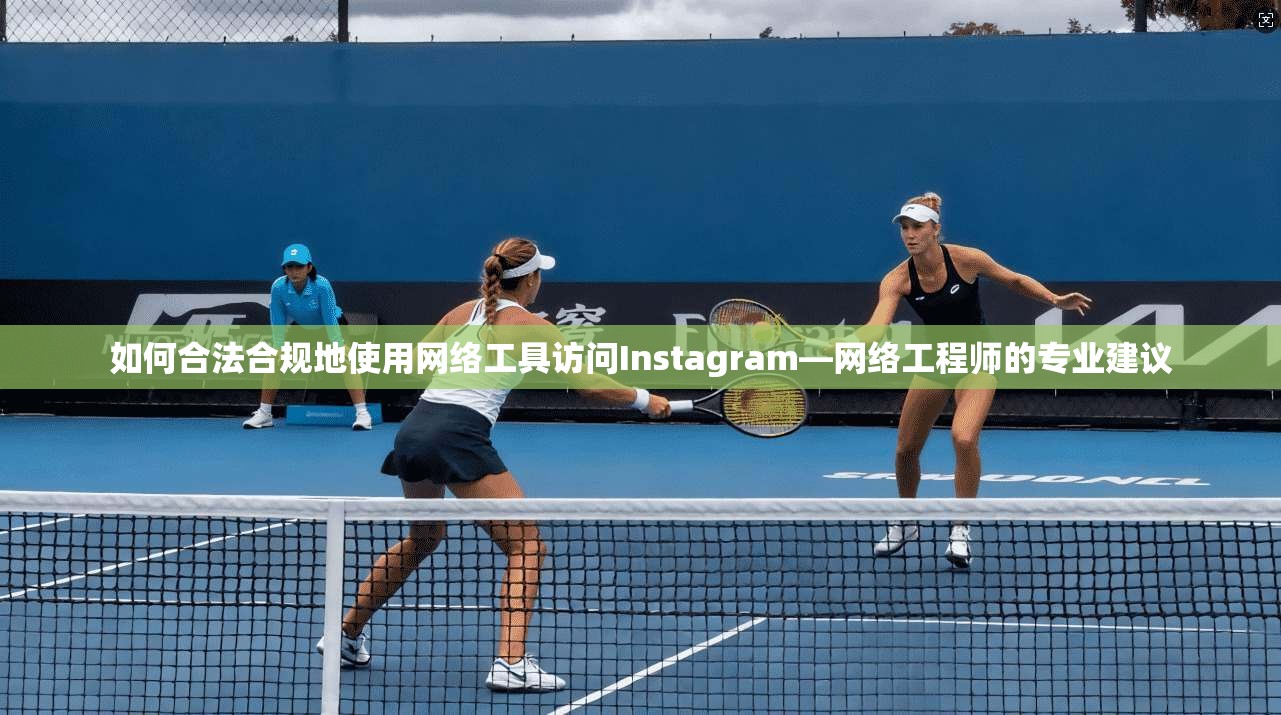 如何合法合规地使用网络工具访问Instagram—网络工程师的专业建议