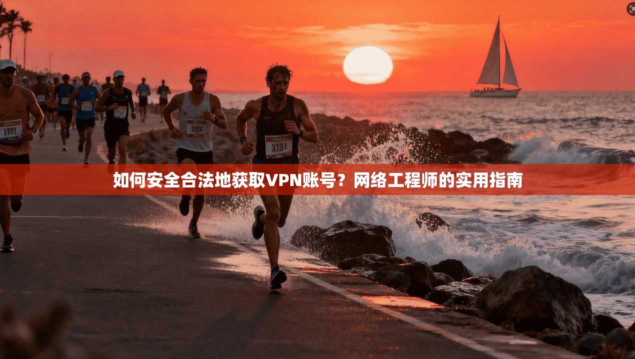 如何安全合法地获取VPN账号？网络工程师的实用指南